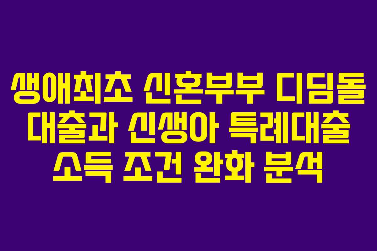 생애최초 신혼부부 디딤돌 대출과 신생아 특례대출 소득 조건 완화 분석