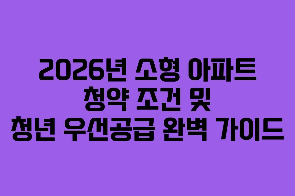 2026년 소형 아파트 청약 조건 및 청년 우선공급 완벽 가이드