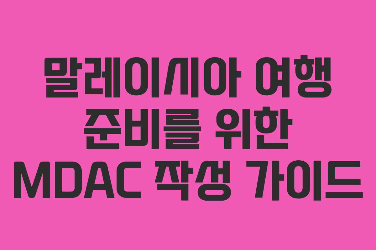 말레이시아 여행 준비를 위한 MDAC 작성 가이드