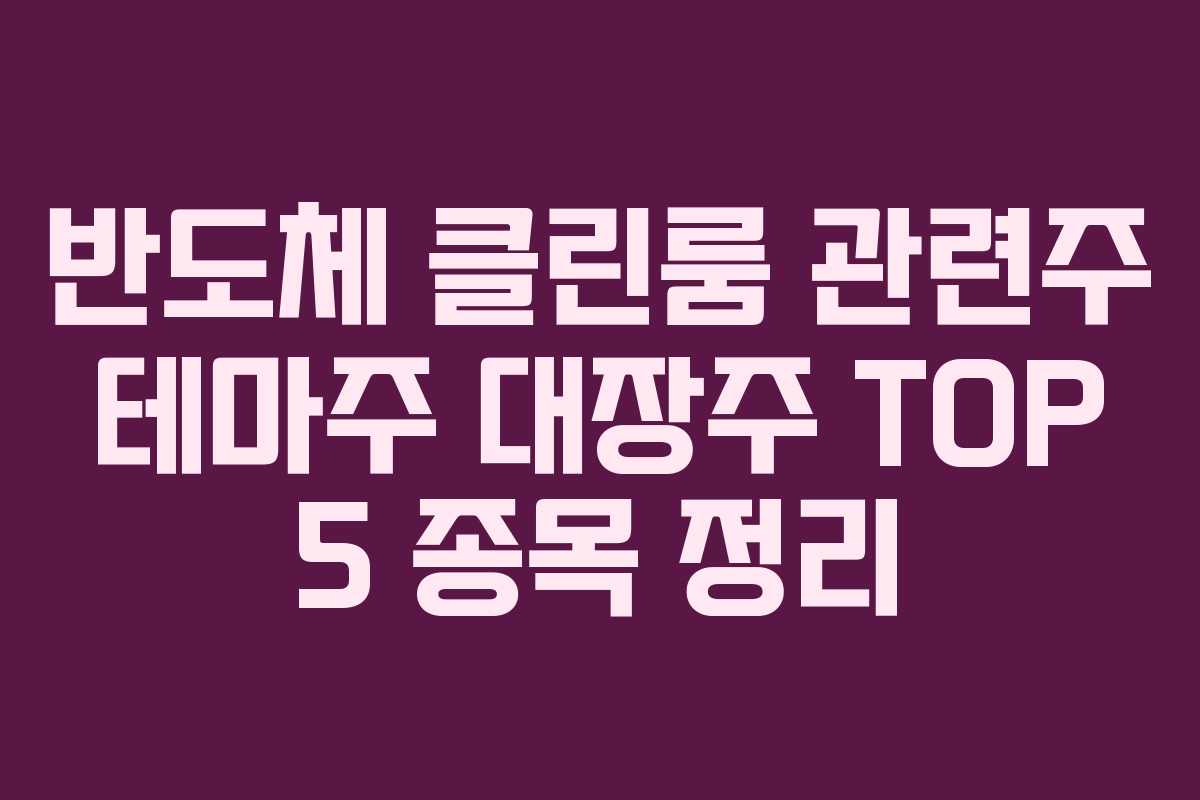 반도체 클린룸 관련주 테마주 대장주 TOP 5 종목 정리