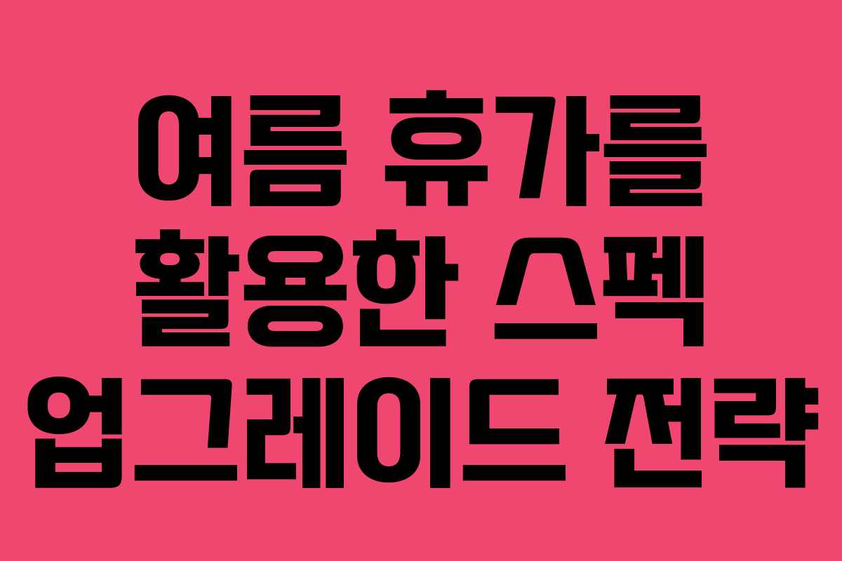 여름 휴가를 활용한 스펙 업그레이드 전략