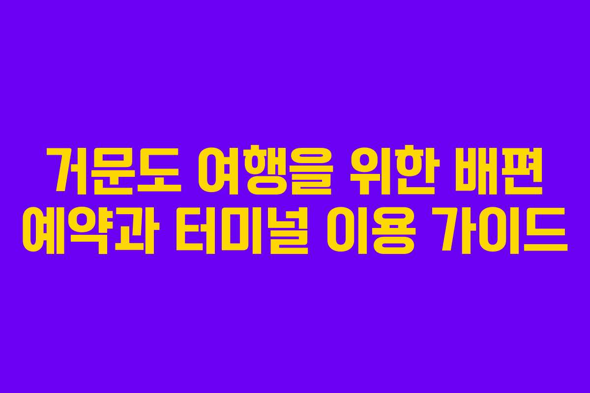 거문도 여행을 위한 배편 예약과 터미널 이용 가이드