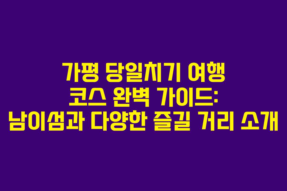 가평 당일치기 여행 코스 완벽 가이드: 남이섬과 다양한 즐길 거리 소개