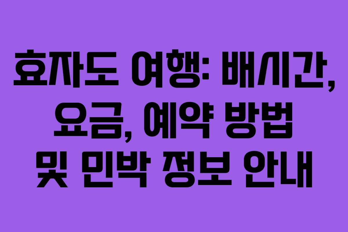 효자도 여행: 배시간, 요금, 예약 방법 및 민박 정보 안내