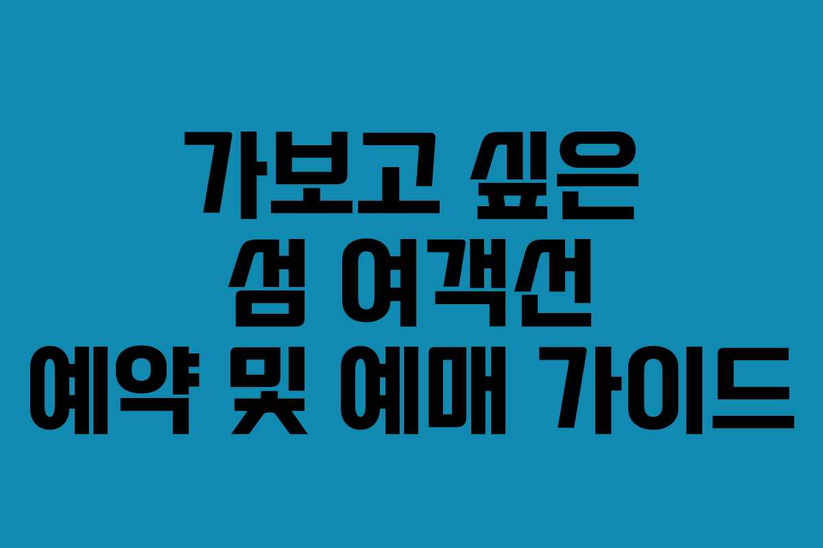 가보고 싶은 섬 여객선 예약 및 예매 가이드