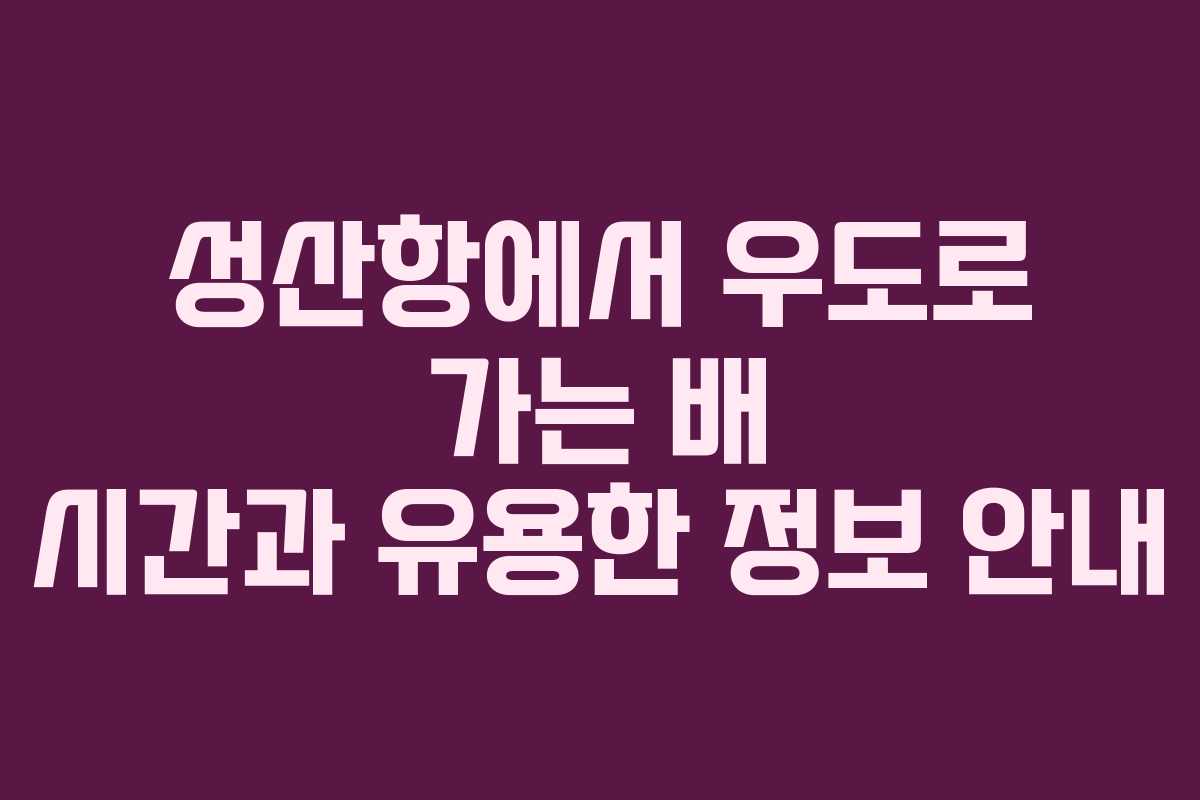 성산항에서 우도로 가는 배 시간과 유용한 정보 안내