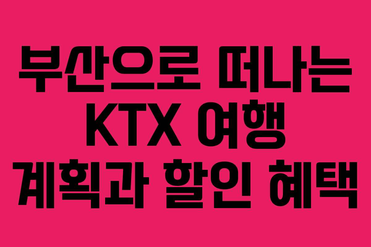 부산으로 떠나는 KTX 여행 계획과 할인 혜택