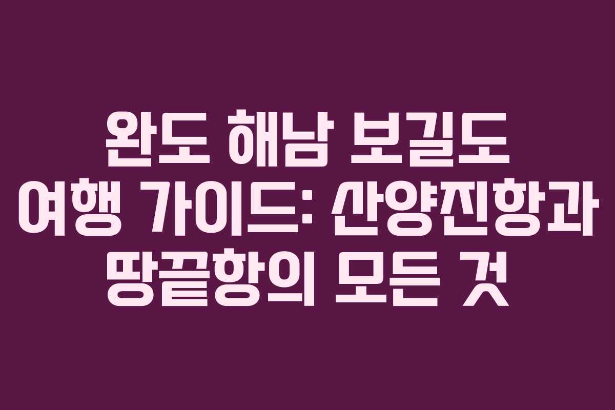 완도 해남 보길도 여행 가이드: 산양진항과 땅끝항의 모든 것