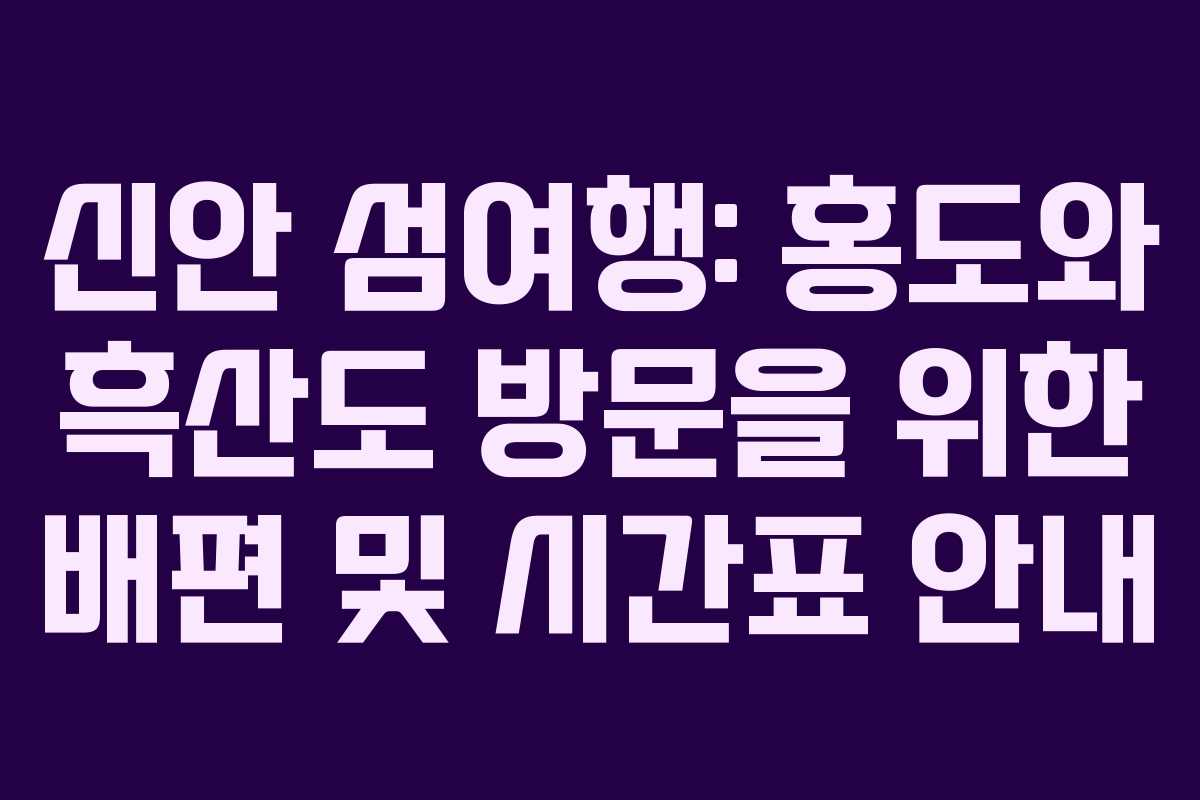 신안 섬여행: 홍도와 흑산도 방문을 위한 배편 및 시간표 안내