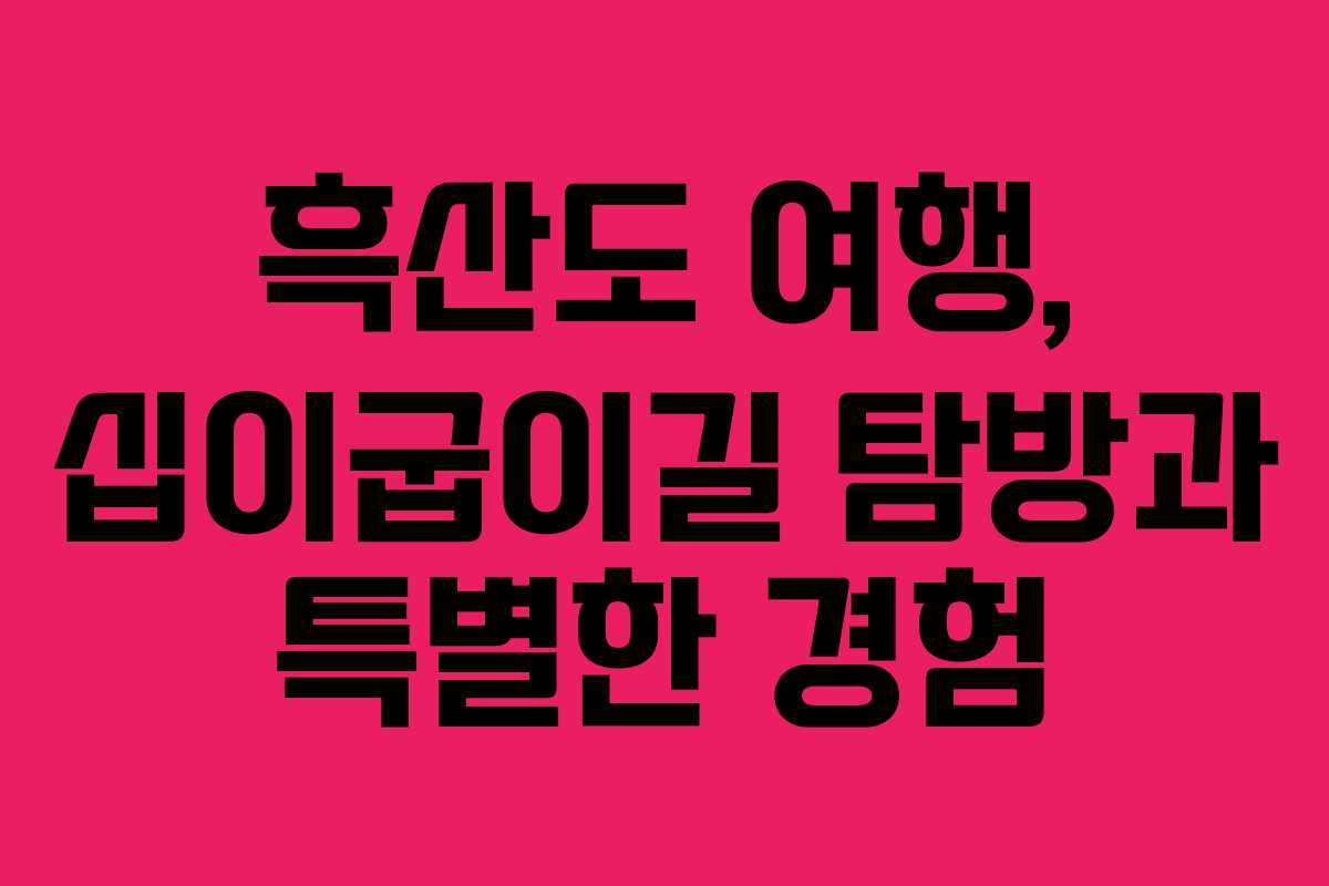 흑산도 여행, 십이굽이길 탐방과 특별한 경험