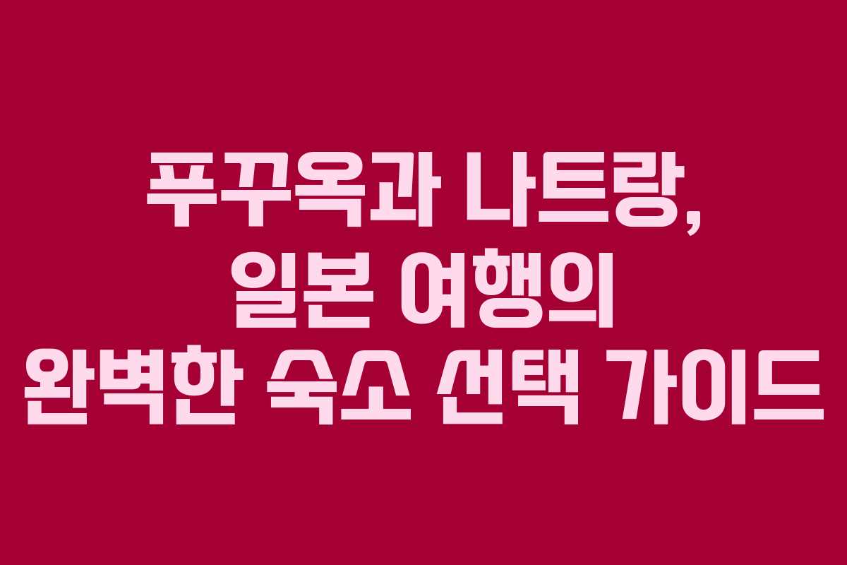 푸꾸옥과 나트랑, 일본 여행의 완벽한 숙소 선택 가이드
