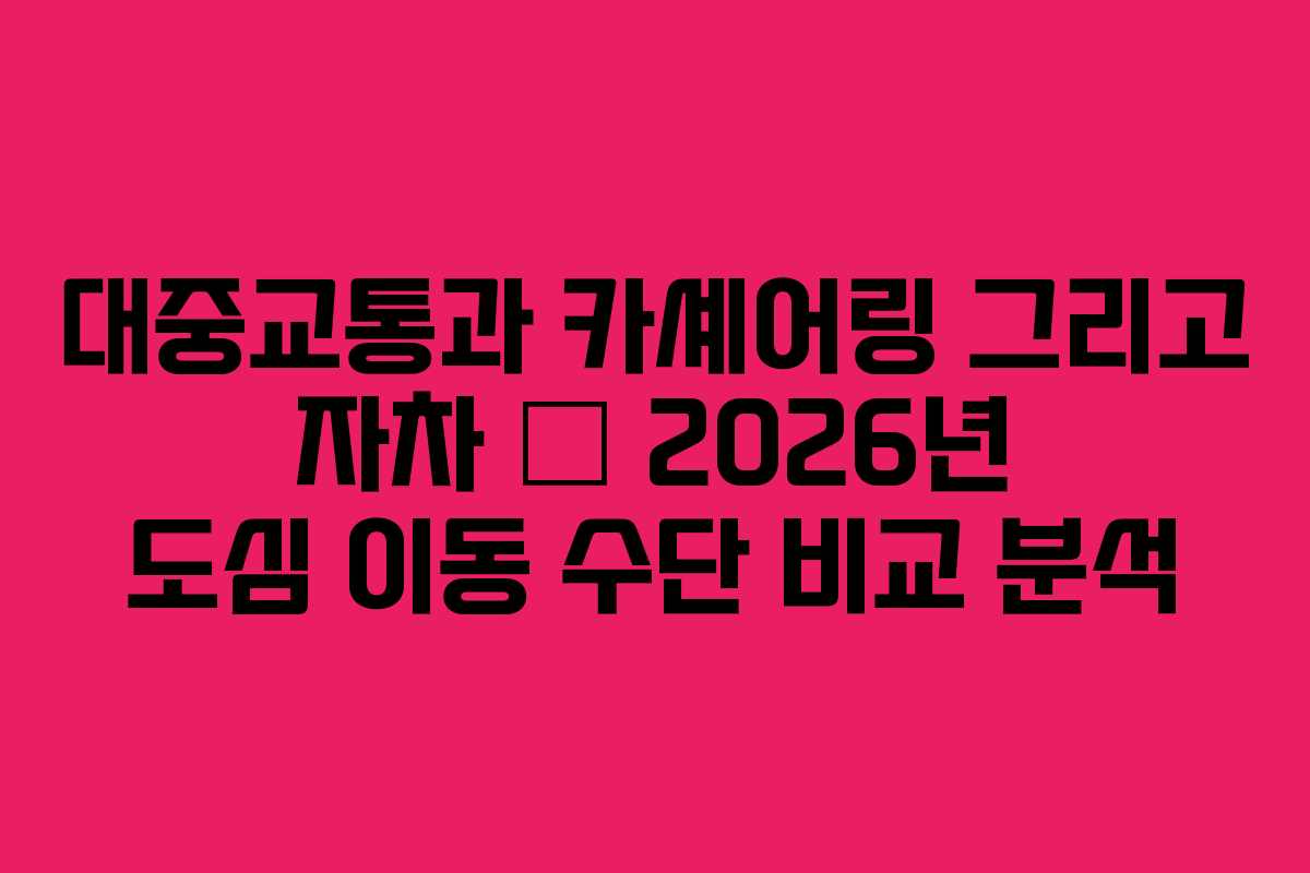 대중교통과 카셰어링 그리고 자차 — 2026년 도심 이동 수단 비교 분석