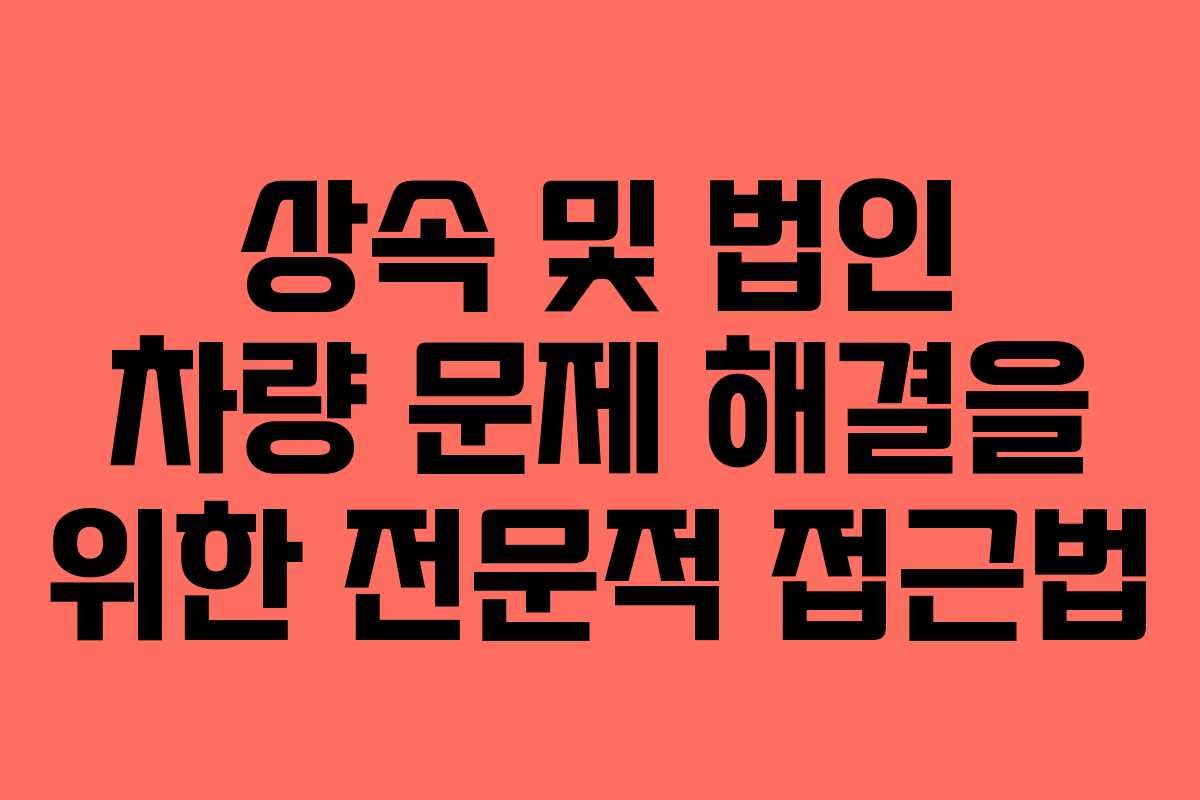 상속 및 법인 차량 문제 해결을 위한 전문적 접근법