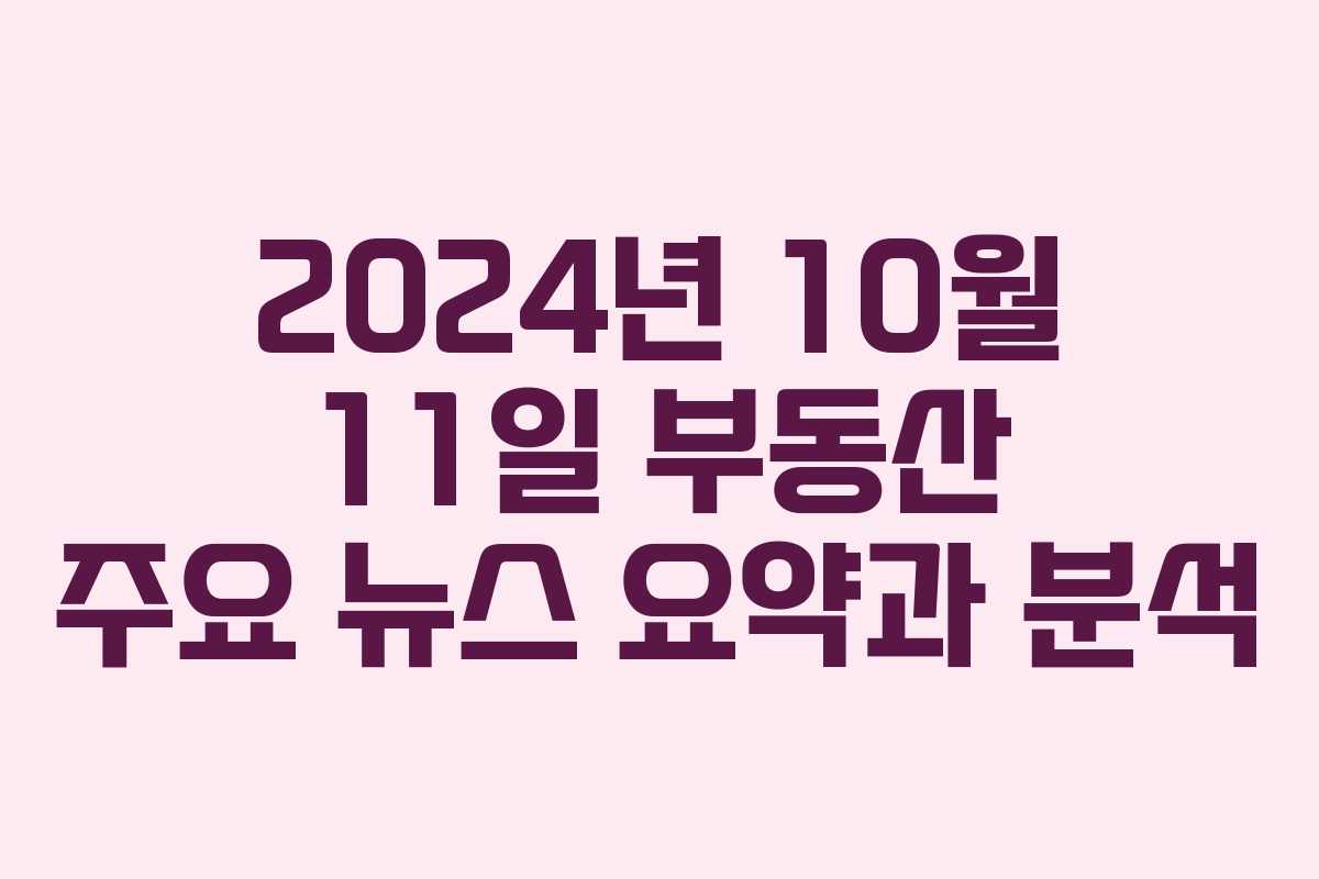 2024년 10월 11일 부동산 주요 뉴스 요약과 분석
