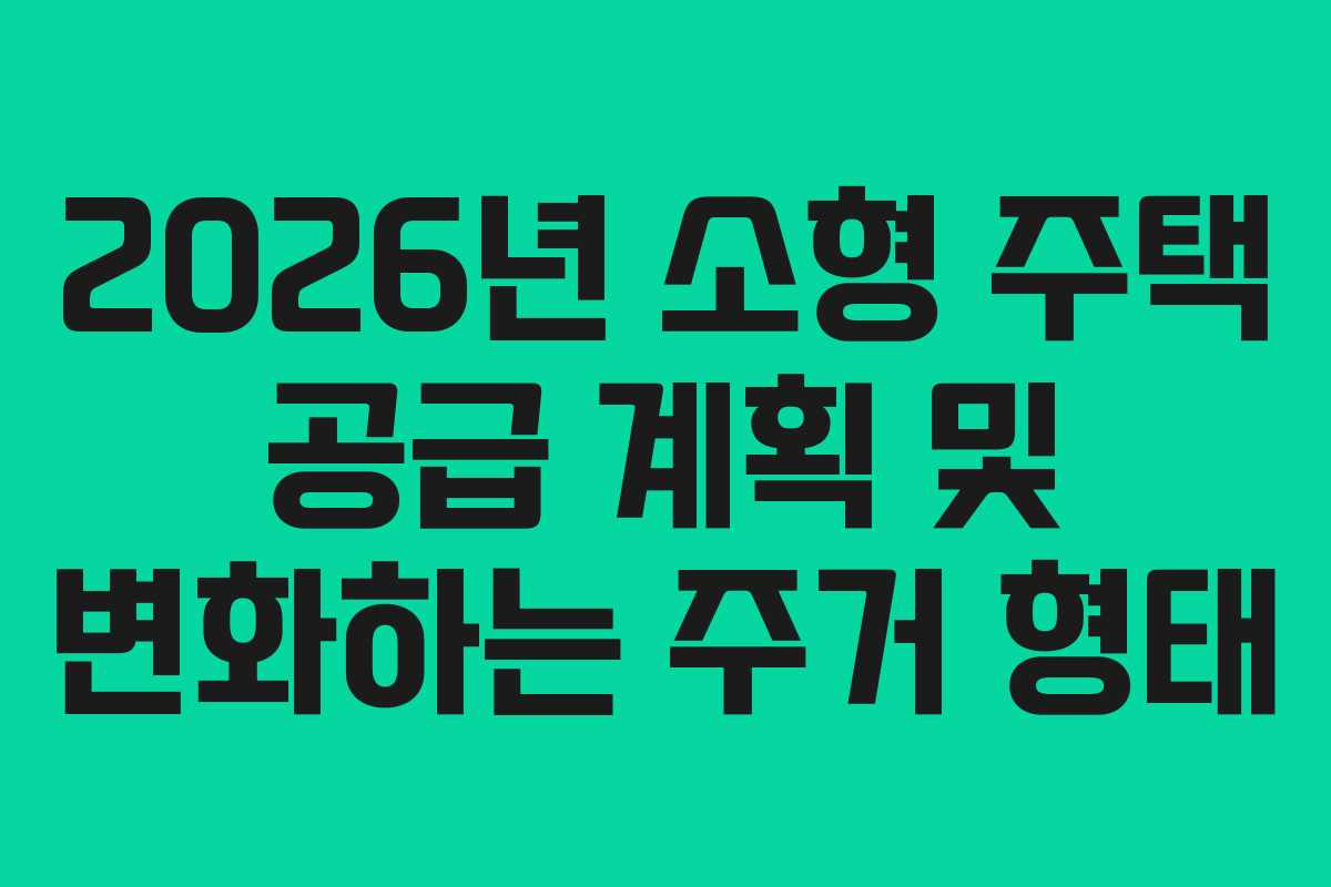 2026년 소형 주택 공급 계획 및 변화하는 주거 형태