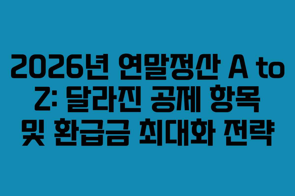 2026년 연말정산 A to Z: 달라진 공제 항목 및 환급금 최대화 전략