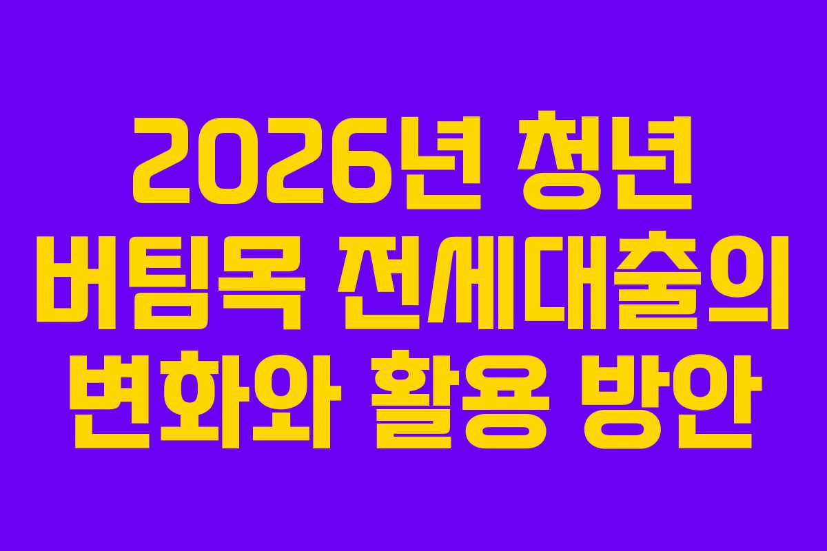 2026년 청년 버팀목 전세대출의 변화와 활용 방안