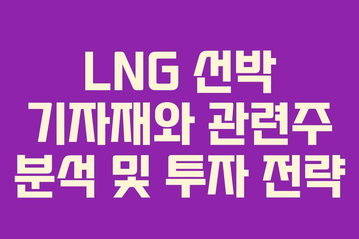 LNG 선박 기자재와 관련주 분석 및 투자 전략