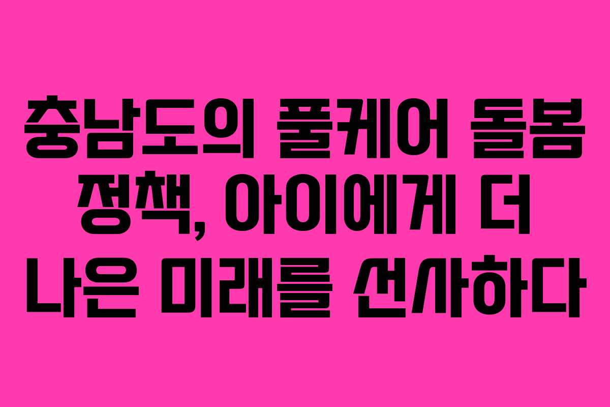 충남도의 풀케어 돌봄 정책, 아이에게 더 나은 미래를 선사하다