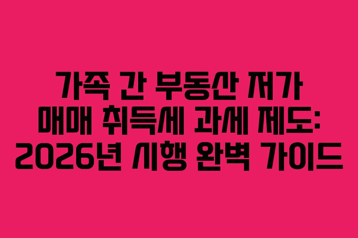 가족 간 부동산 저가 매매 취득세 과세 제도: 2026년 시행 완벽 가이드