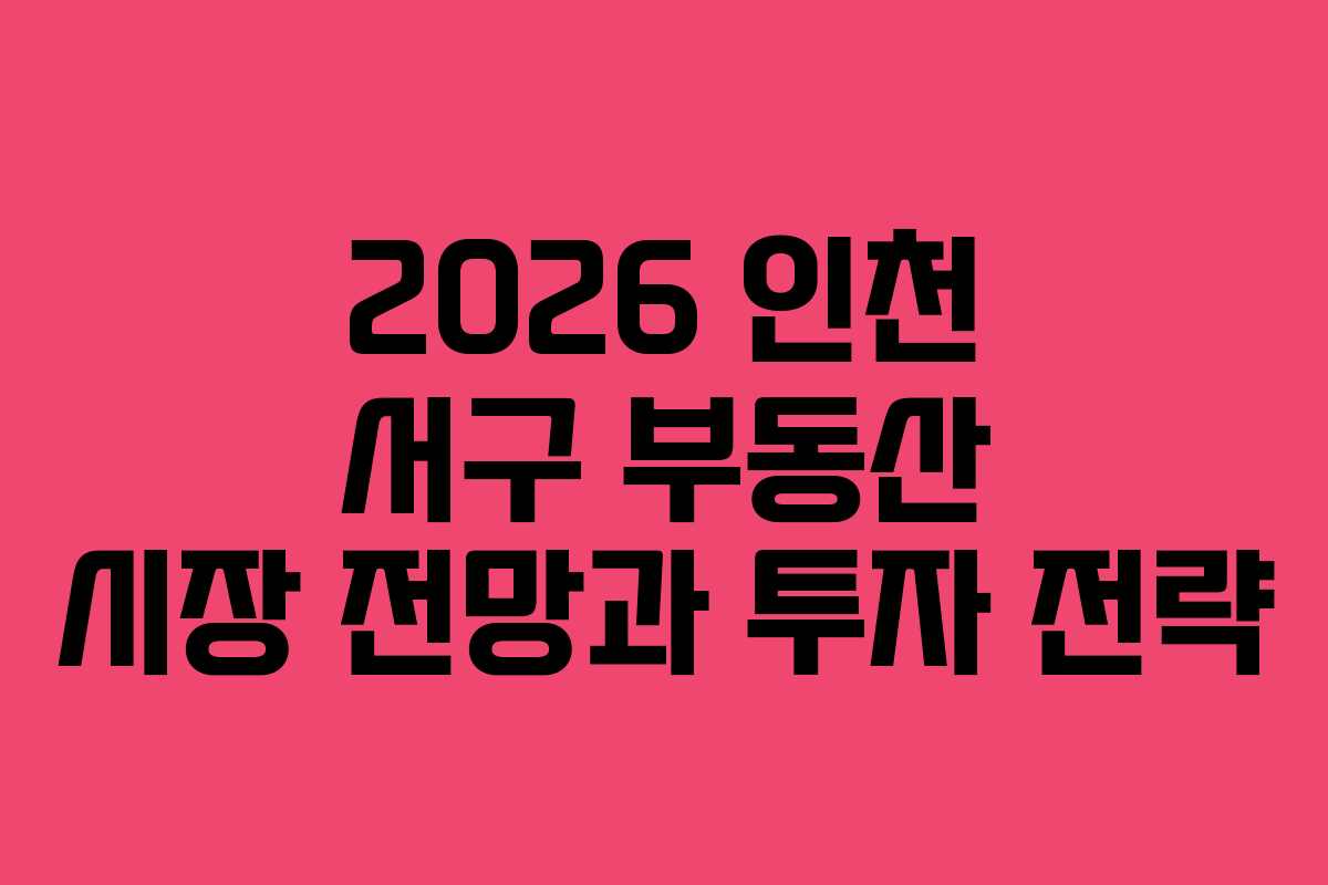 2026 인천 서구 부동산 시장 전망과 투자 전략