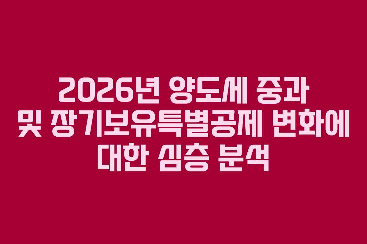 2026년 양도세 중과 및 장기보유특별공제 변화에 대한 심층 분석