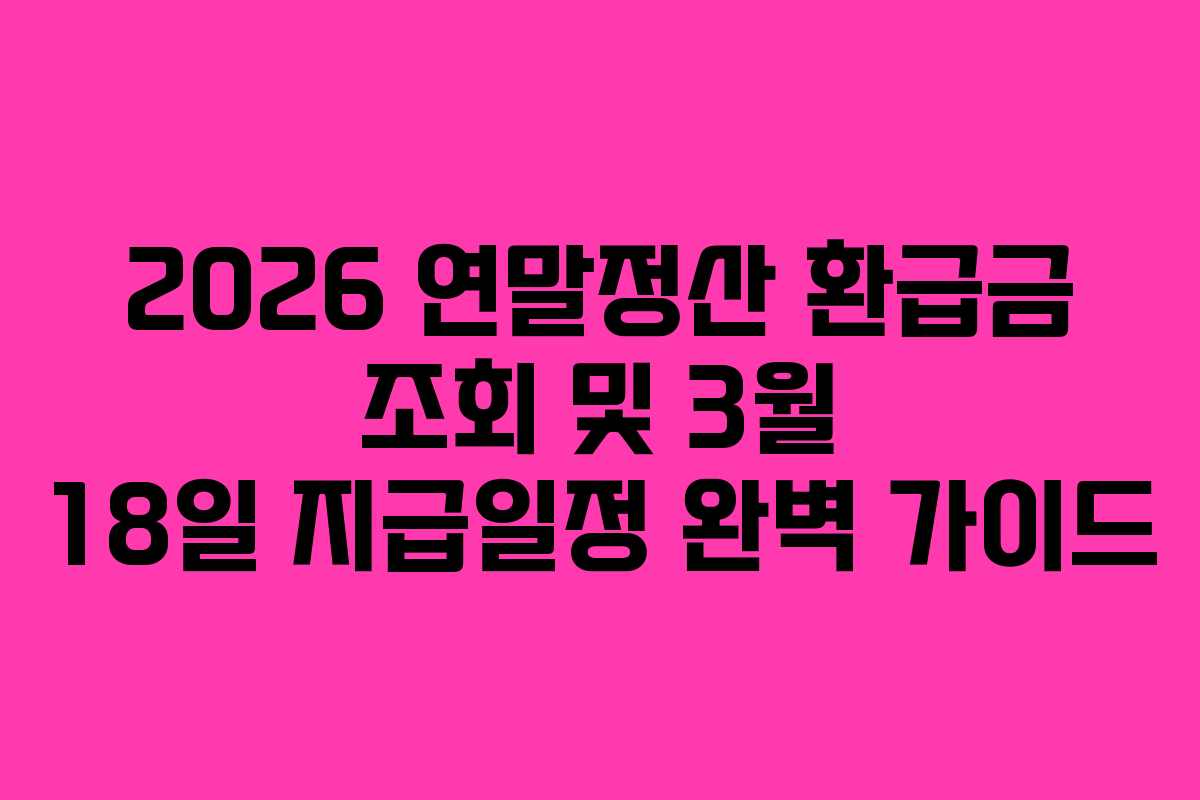2026 연말정산 환급금 조회 및 3월 18일 지급일정 완벽 가이드
