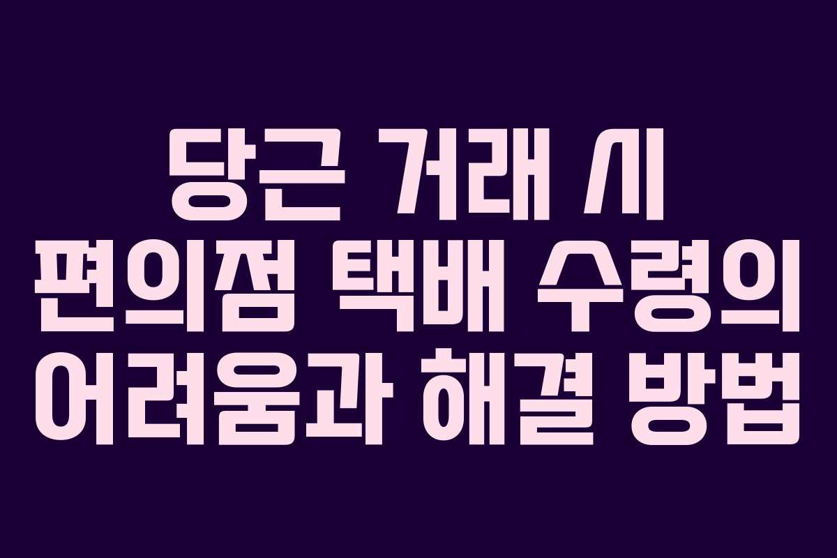 당근 거래 시 편의점 택배 수령의 어려움과 해결 방법