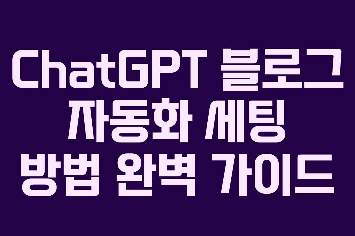 ChatGPT 블로그 자동화 세팅 방법 완벽 가이드