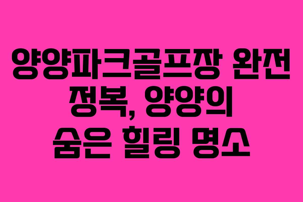 양양파크골프장 완전 정복, 양양의 숨은 힐링 명소