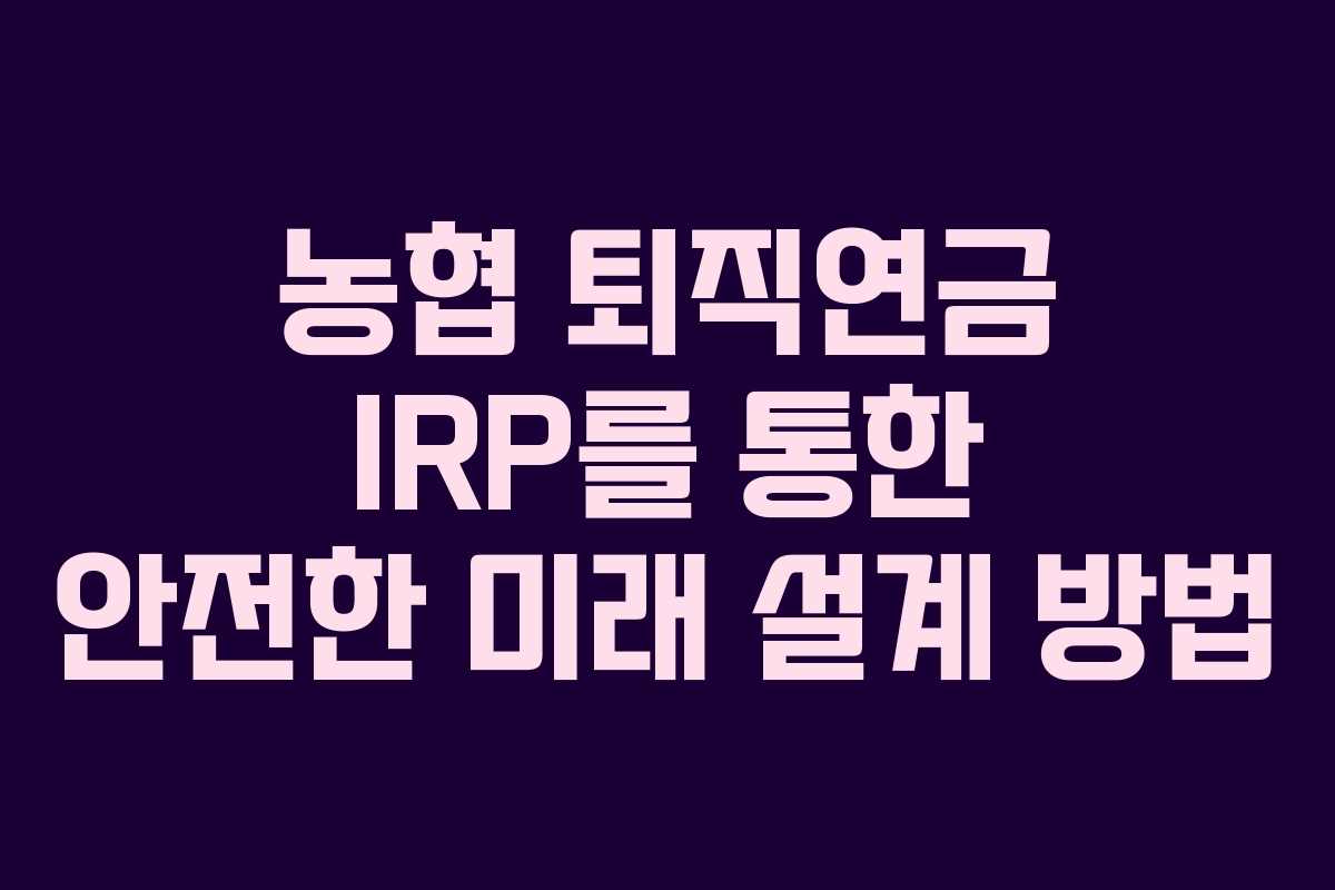 농협 퇴직연금 IRP를 통한 안전한 미래 설계 방법
