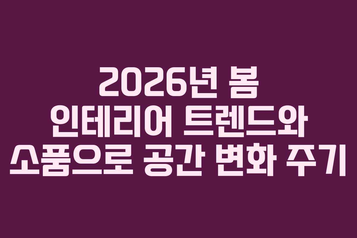 2026년 봄 인테리어 트렌드와 소품으로 공간 변화 주기