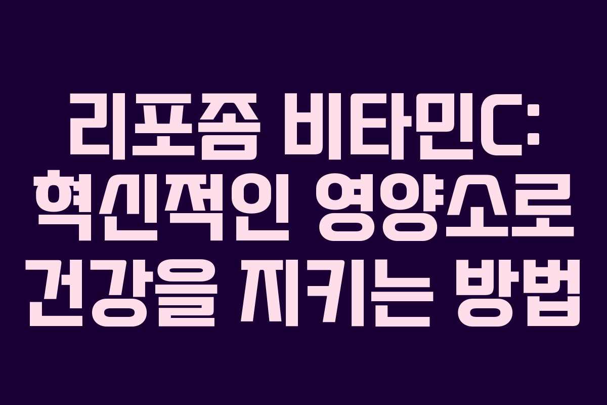 리포좀 비타민C: 혁신적인 영양소로 건강을 지키는 방법