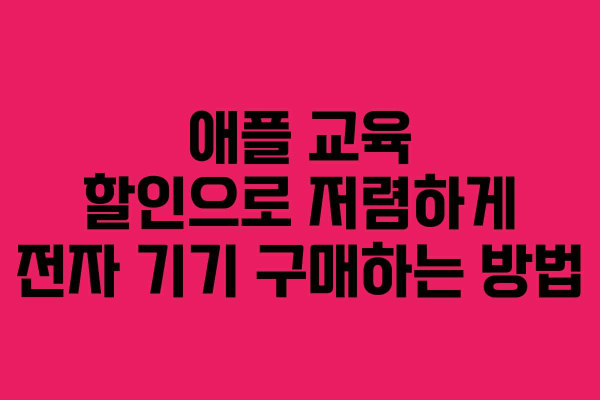 애플 교육 할인으로 저렴하게 전자 기기 구매하는 방법