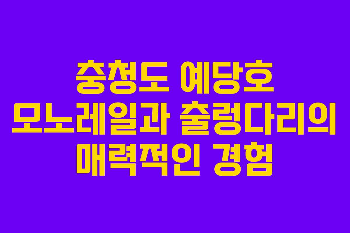 충청도 예당호 모노레일과 출렁다리의 매력적인 경험