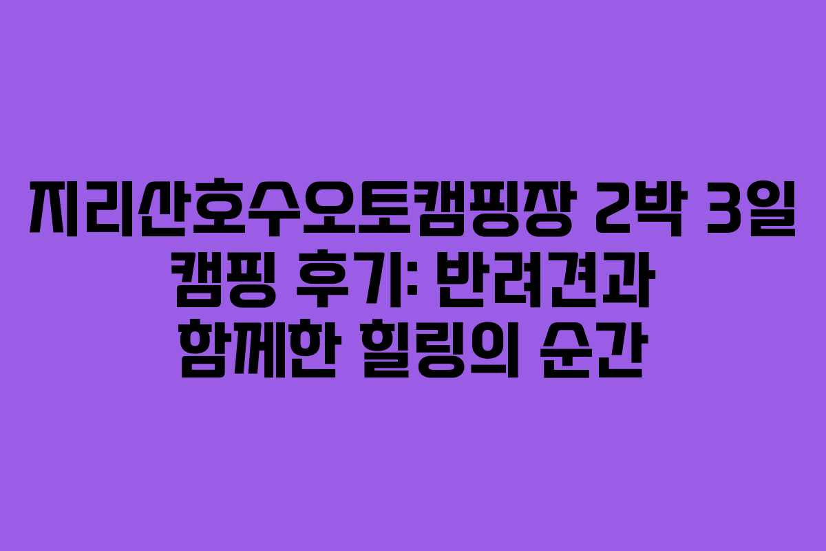 지리산호수오토캠핑장 2박 3일 캠핑 후기: 반려견과 함께한 힐링의 순간