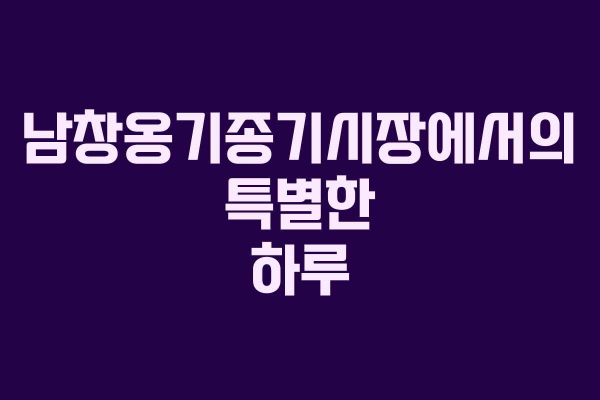 남창옹기종기시장에서의 특별한 하루