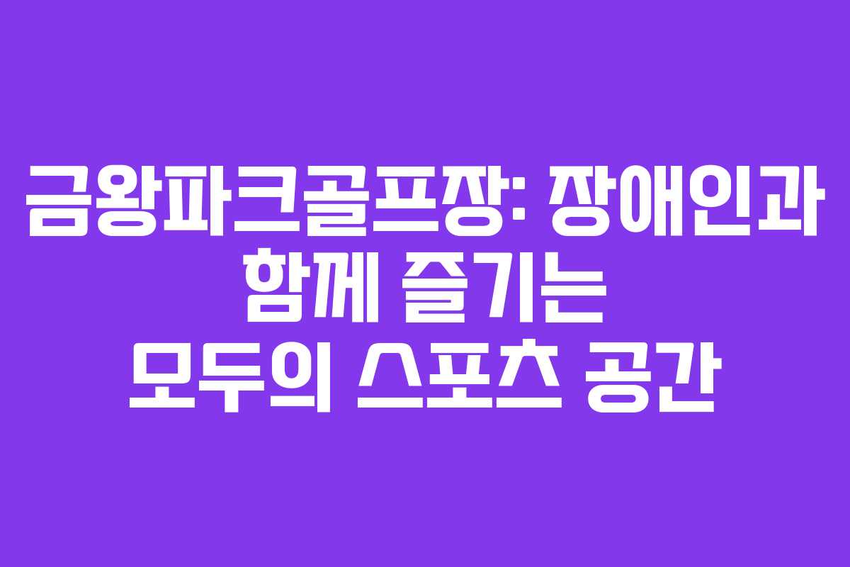 금왕파크골프장: 장애인과 함께 즐기는 모두의 스포츠 공간