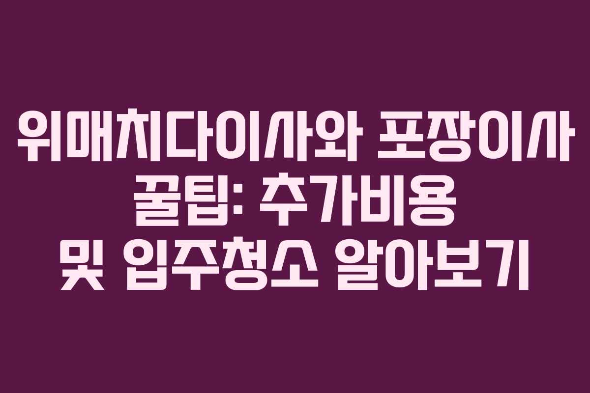 위매치다이사와 포장이사 꿀팁: 추가비용 및 입주청소 알아보기