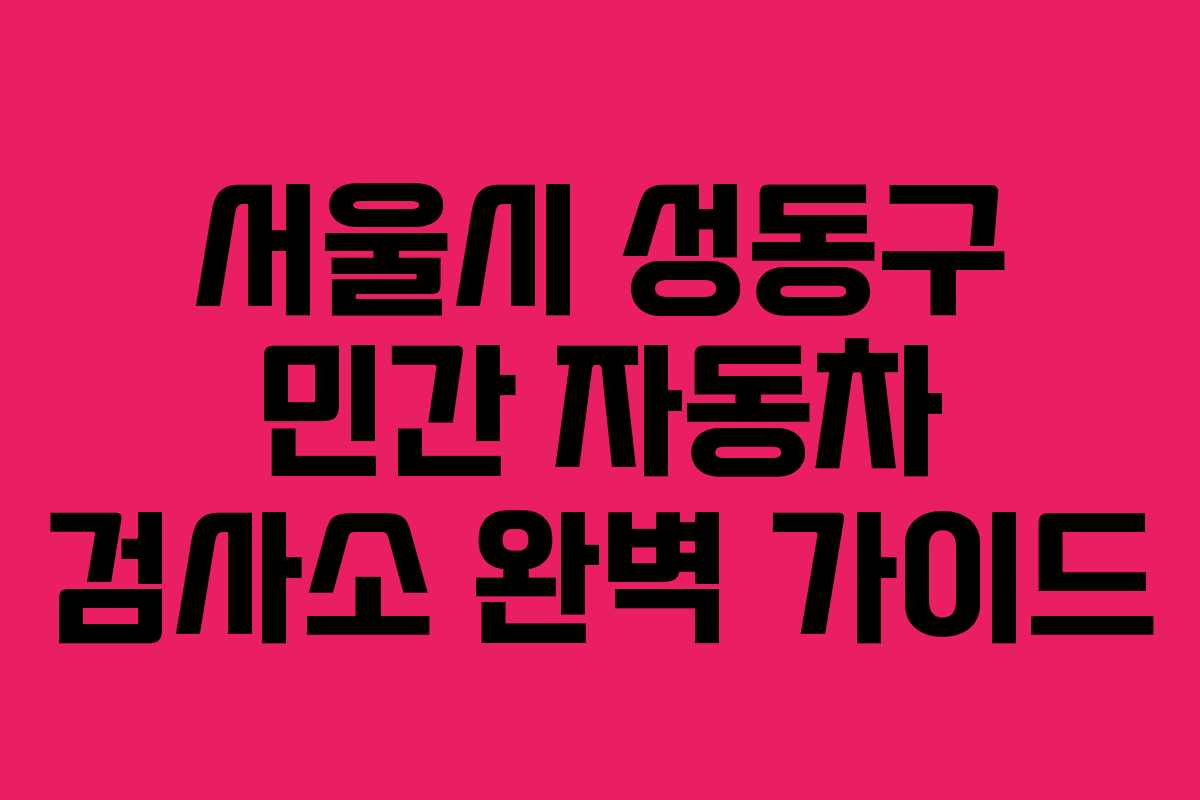 서울시 성동구 민간 자동차 검사소 완벽 가이드