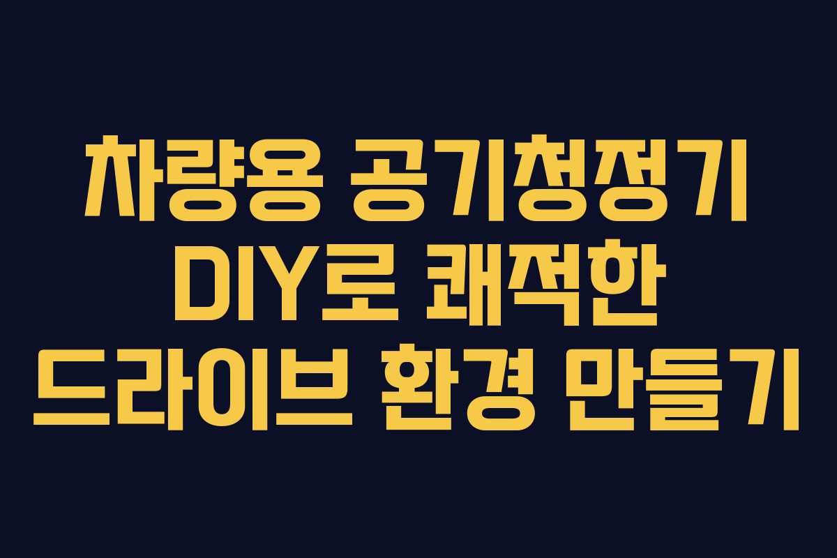 차량용 공기청정기 DIY로 쾌적한 드라이브 환경 만들기