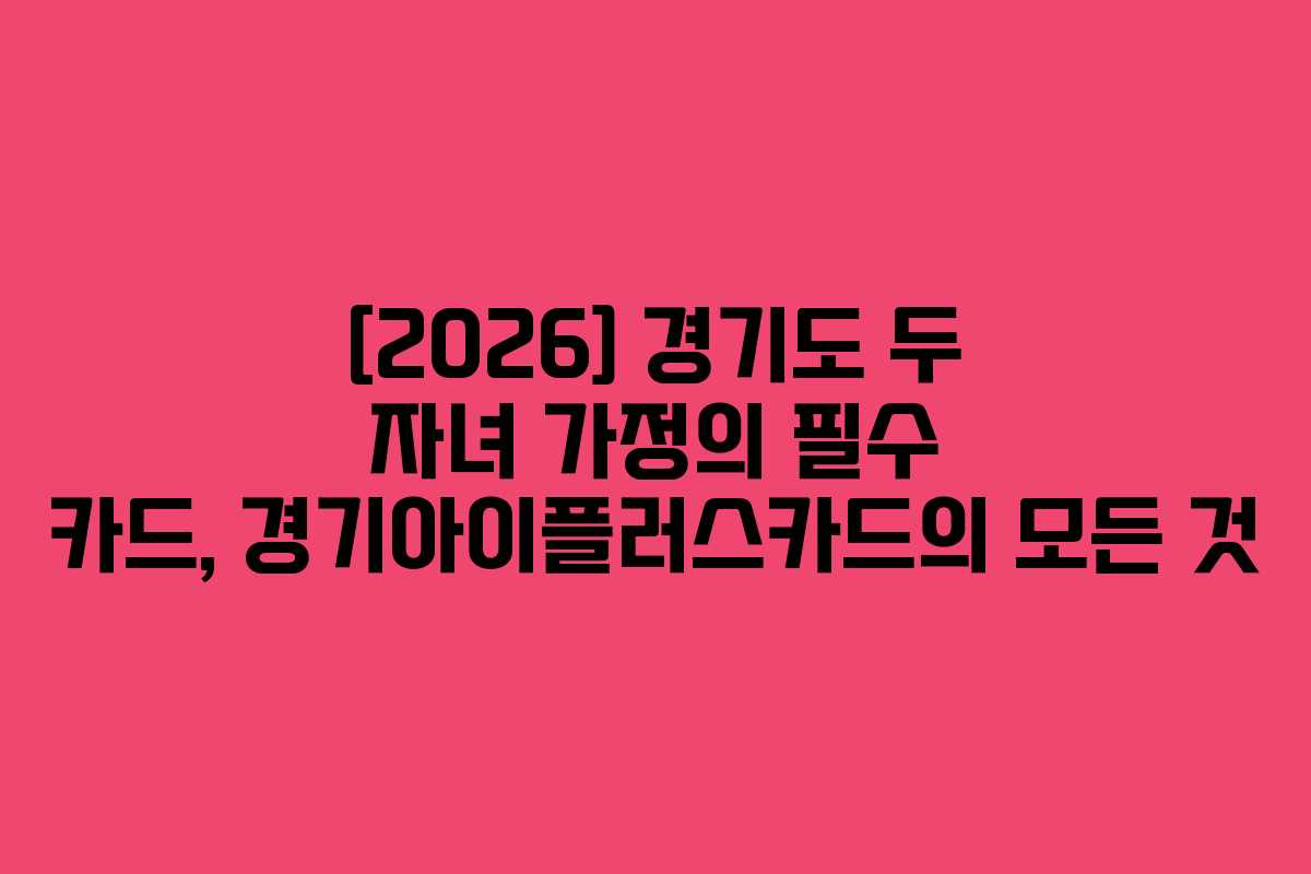 [2026] 경기도 두 자녀 가정의 필수 카드, 경기아이플러스카드의 모든 것