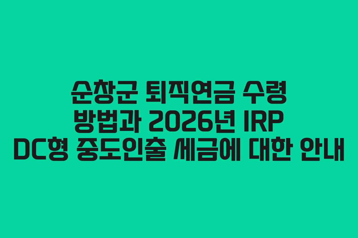 순창군 퇴직연금 수령 방법과 2026년 IRP DC형 중도인출 세금에 대한 안내