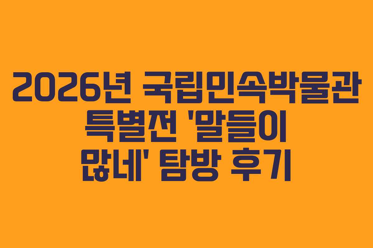 2026년 국립민속박물관 특별전 ‘말들이 많네’ 탐방 후기