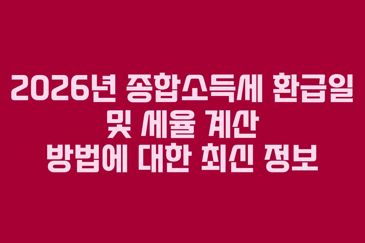 2026년 종합소득세 환급일 및 세율 계산 방법에 대한 최신 정보
