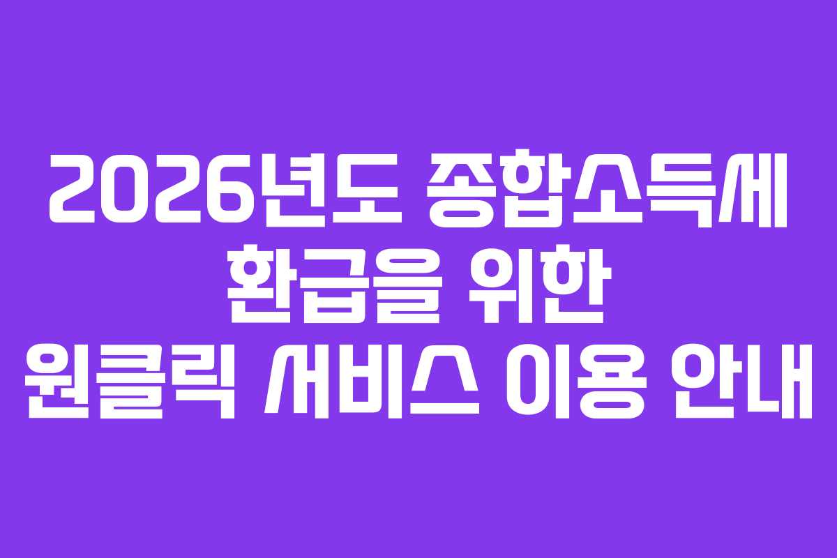 2026년도 종합소득세 환급을 위한 원클릭 서비스 이용 안내
