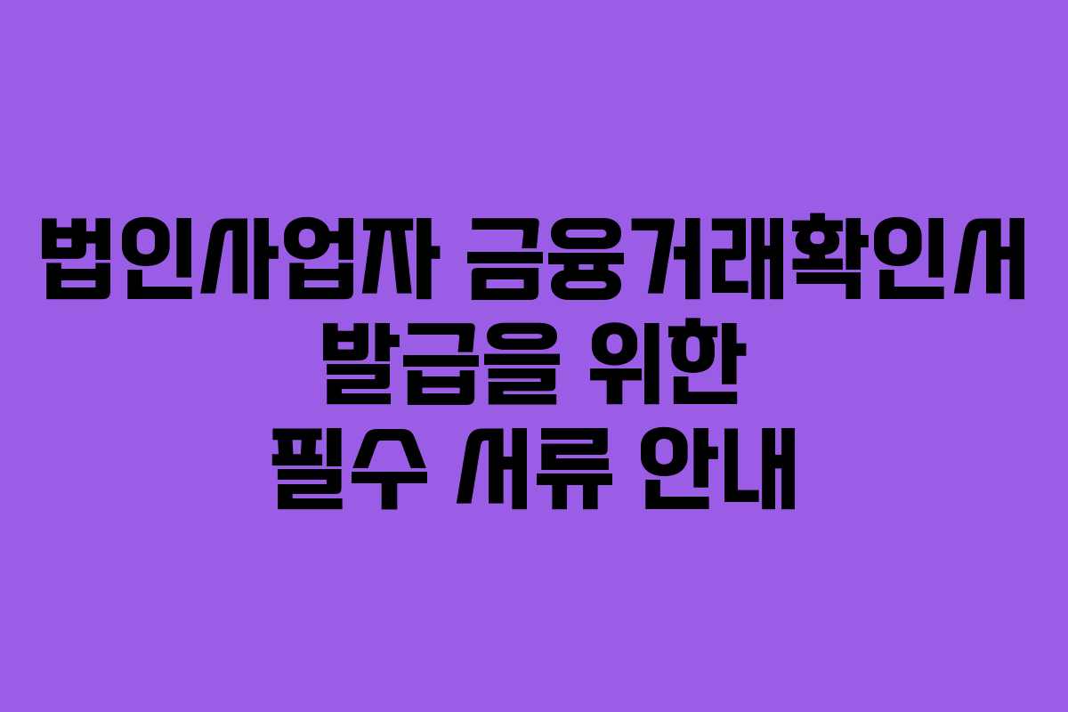 법인사업자 금융거래확인서 발급을 위한 필수 서류 안내