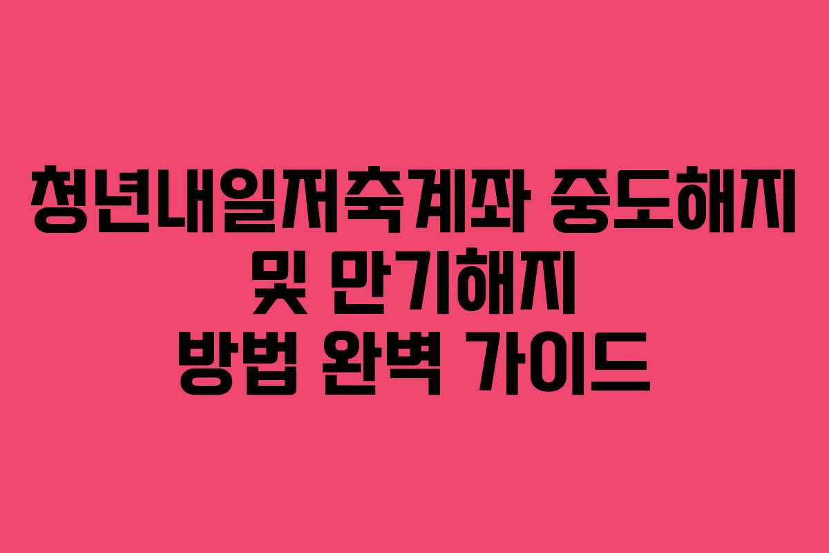청년내일저축계좌 중도해지 및 만기해지 방법 완벽 가이드