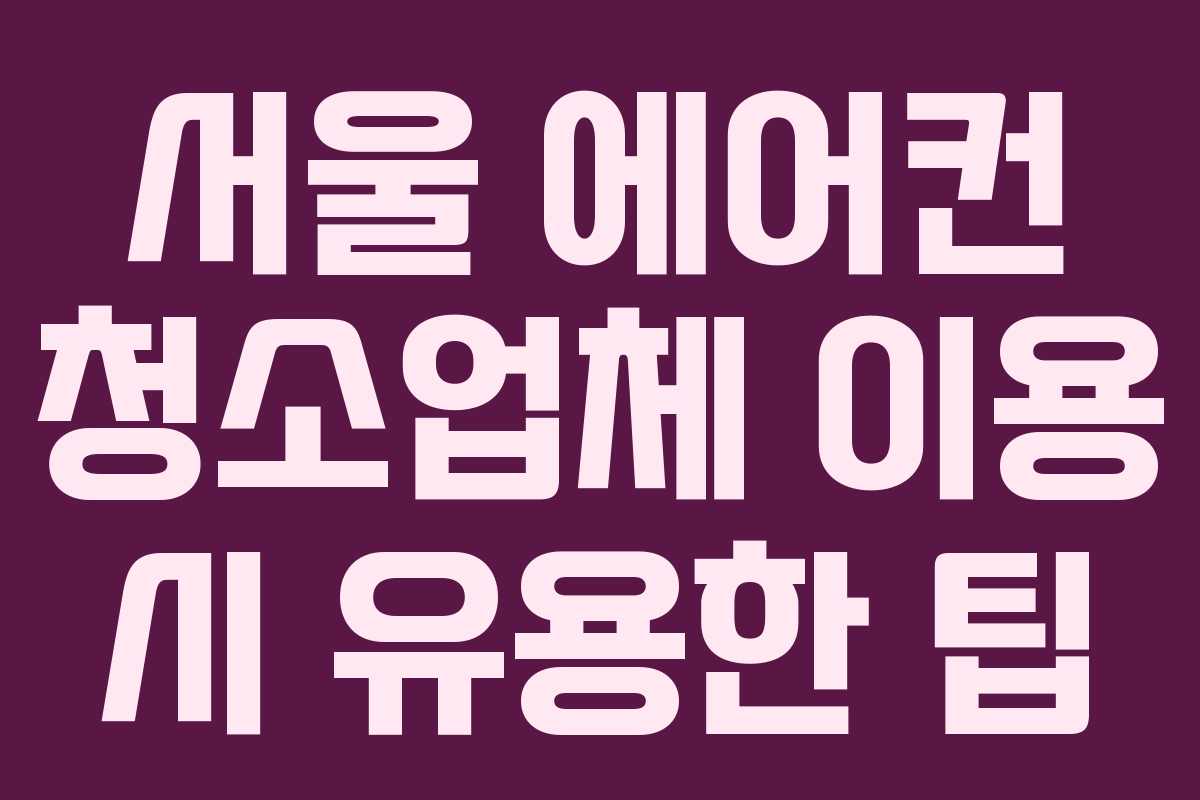 서울 에어컨 청소업체 이용 시 유용한 팁