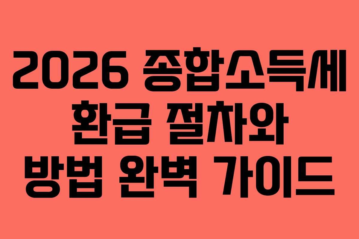 2026 종합소득세 환급 절차와 방법 완벽 가이드